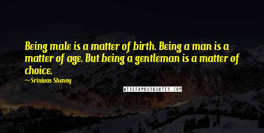 Srinivas Shenoy Quotes: Being male is a matter of birth. Being a man is a matter of age. But being a gentleman is a matter of choice.