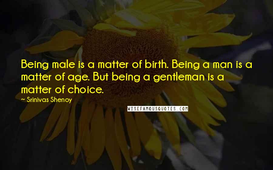 Srinivas Shenoy Quotes: Being male is a matter of birth. Being a man is a matter of age. But being a gentleman is a matter of choice.
