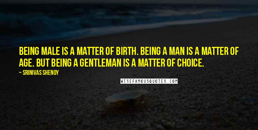 Srinivas Shenoy Quotes: Being male is a matter of birth. Being a man is a matter of age. But being a gentleman is a matter of choice.