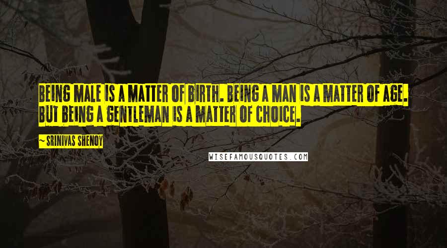 Srinivas Shenoy Quotes: Being male is a matter of birth. Being a man is a matter of age. But being a gentleman is a matter of choice.