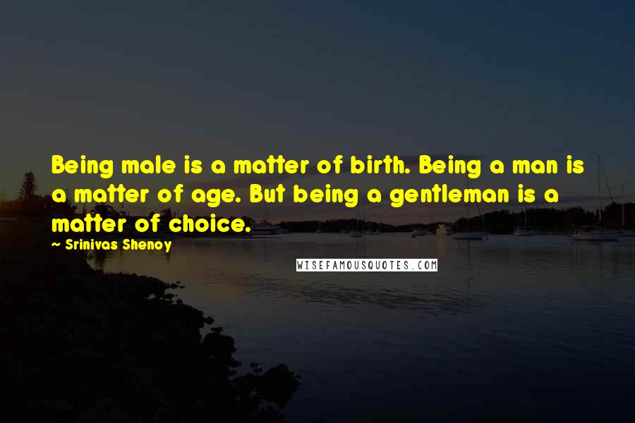 Srinivas Shenoy Quotes: Being male is a matter of birth. Being a man is a matter of age. But being a gentleman is a matter of choice.