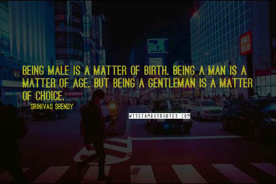 Srinivas Shenoy Quotes: Being male is a matter of birth. Being a man is a matter of age. But being a gentleman is a matter of choice.