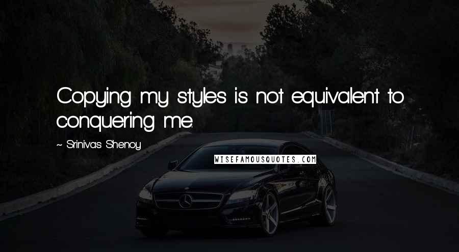 Srinivas Shenoy Quotes: Copying my styles is not equivalent to conquering me.