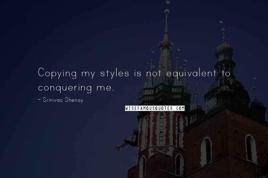 Srinivas Shenoy Quotes: Copying my styles is not equivalent to conquering me.