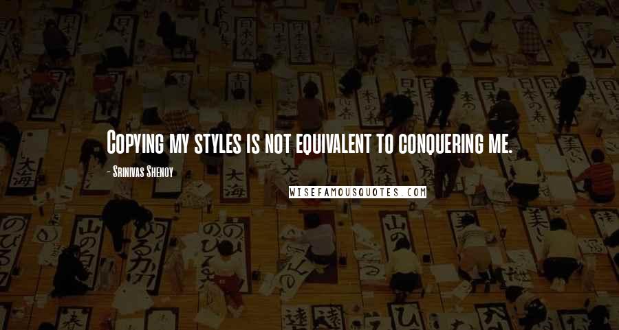 Srinivas Shenoy Quotes: Copying my styles is not equivalent to conquering me.