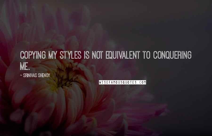 Srinivas Shenoy Quotes: Copying my styles is not equivalent to conquering me.