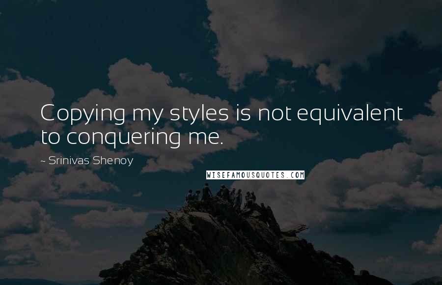 Srinivas Shenoy Quotes: Copying my styles is not equivalent to conquering me.