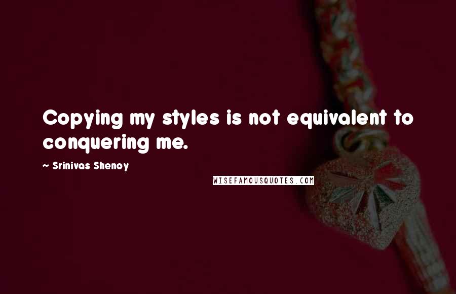 Srinivas Shenoy Quotes: Copying my styles is not equivalent to conquering me.