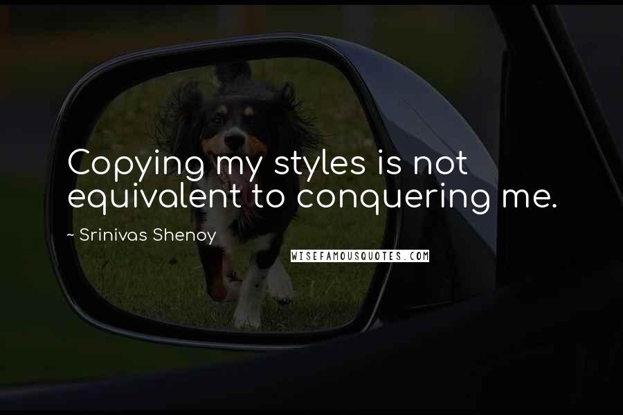 Srinivas Shenoy Quotes: Copying my styles is not equivalent to conquering me.