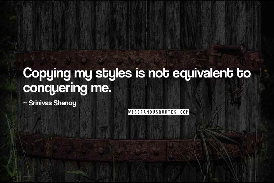 Srinivas Shenoy Quotes: Copying my styles is not equivalent to conquering me.