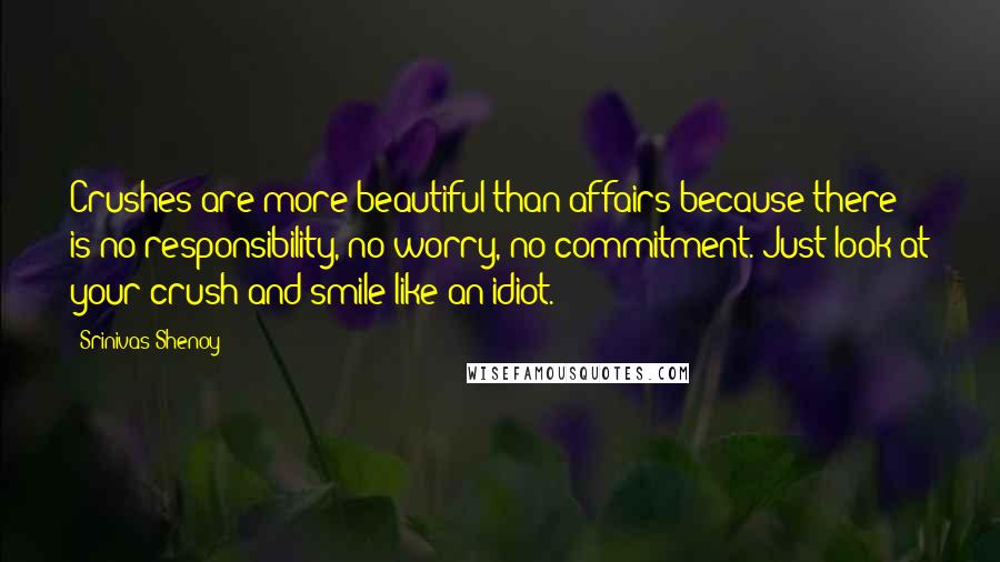 Srinivas Shenoy Quotes: Crushes are more beautiful than affairs because there is no responsibility, no worry, no commitment. Just look at your crush and smile like an idiot.