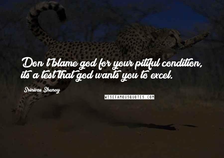 Srinivas Shenoy Quotes: Don't blame god for your pitiful condition, its a test that god wants you to excel.