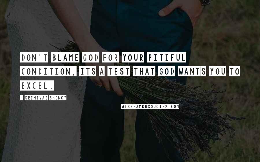 Srinivas Shenoy Quotes: Don't blame god for your pitiful condition, its a test that god wants you to excel.