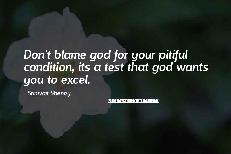 Srinivas Shenoy Quotes: Don't blame god for your pitiful condition, its a test that god wants you to excel.