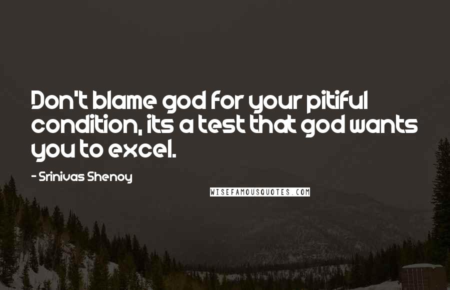 Srinivas Shenoy Quotes: Don't blame god for your pitiful condition, its a test that god wants you to excel.