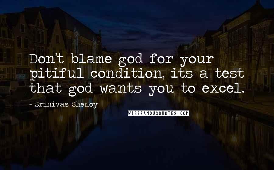 Srinivas Shenoy Quotes: Don't blame god for your pitiful condition, its a test that god wants you to excel.