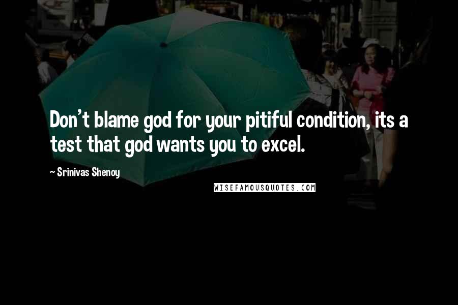 Srinivas Shenoy Quotes: Don't blame god for your pitiful condition, its a test that god wants you to excel.