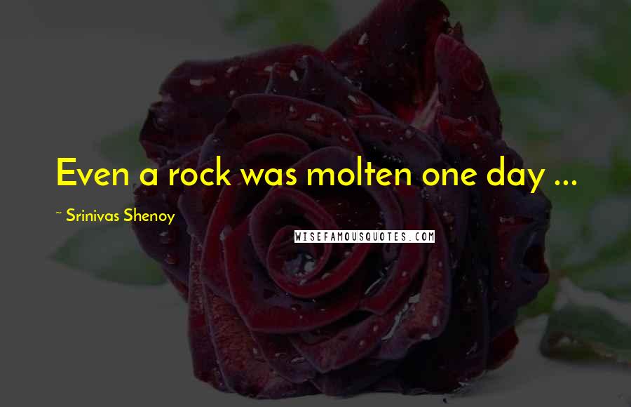 Srinivas Shenoy Quotes: Even a rock was molten one day ...