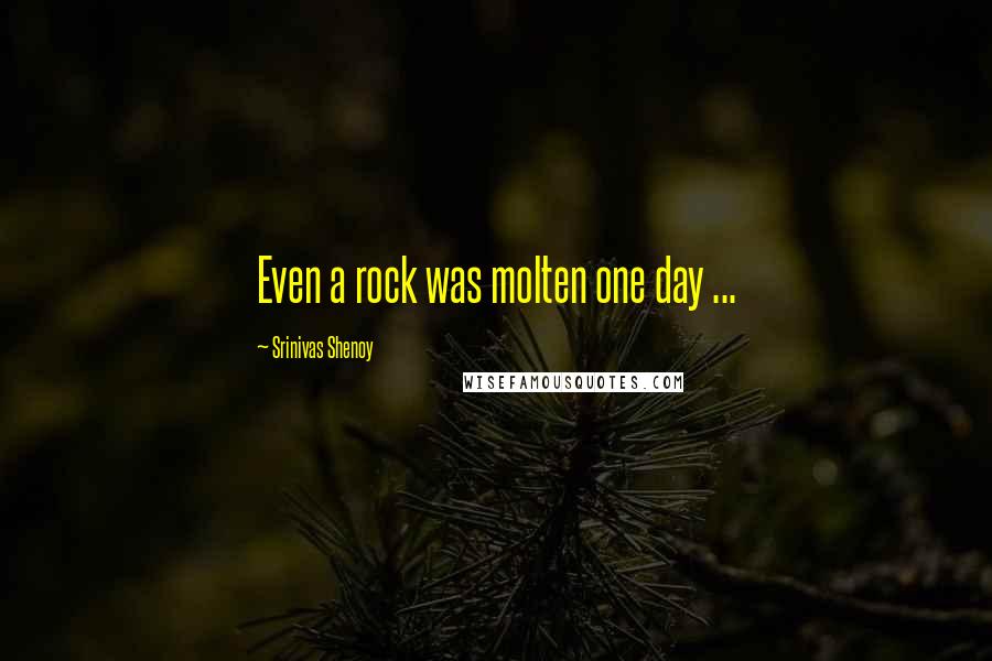 Srinivas Shenoy Quotes: Even a rock was molten one day ...