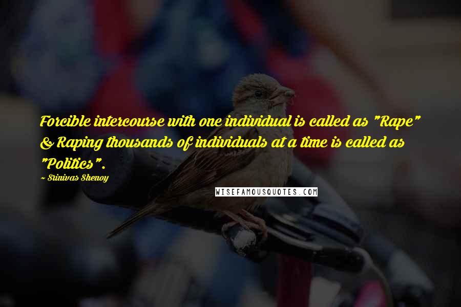 Srinivas Shenoy Quotes: Forcible intercourse with one individual is called as "Rape" & Raping thousands of individuals at a time is called as "Politics".