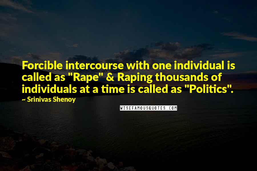 Srinivas Shenoy Quotes: Forcible intercourse with one individual is called as "Rape" & Raping thousands of individuals at a time is called as "Politics".
