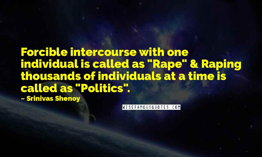 Srinivas Shenoy Quotes: Forcible intercourse with one individual is called as "Rape" & Raping thousands of individuals at a time is called as "Politics".