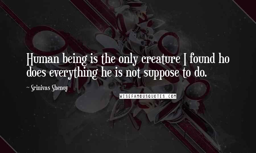 Srinivas Shenoy Quotes: Human being is the only creature I found ho does everything he is not suppose to do.