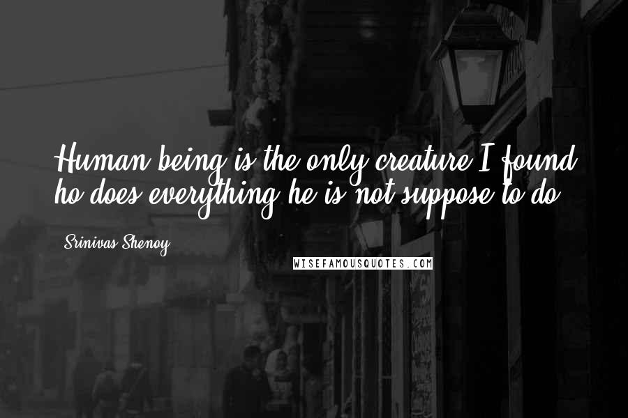 Srinivas Shenoy Quotes: Human being is the only creature I found ho does everything he is not suppose to do.