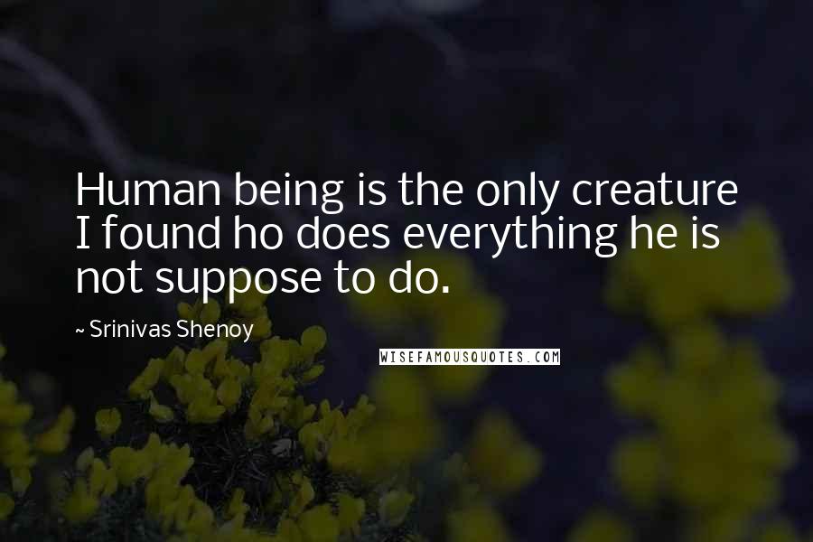 Srinivas Shenoy Quotes: Human being is the only creature I found ho does everything he is not suppose to do.