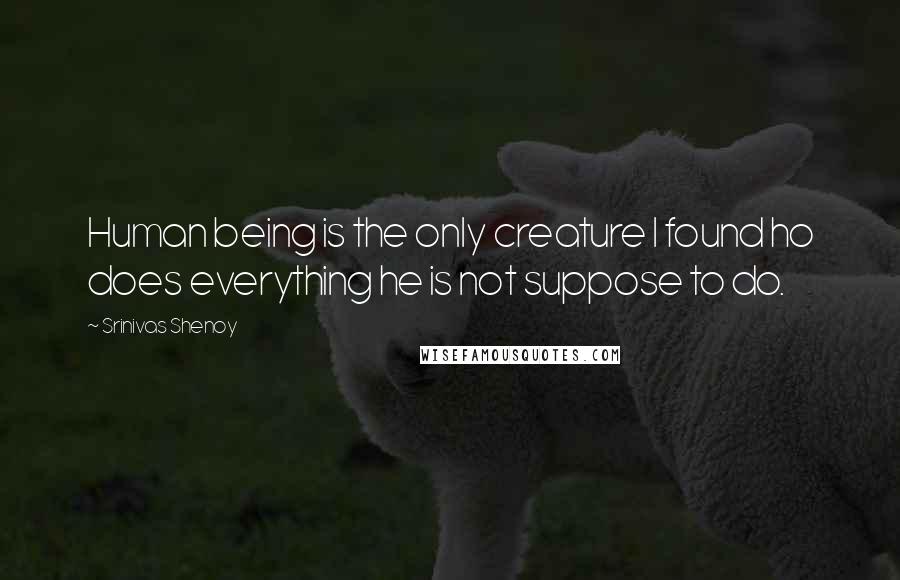 Srinivas Shenoy Quotes: Human being is the only creature I found ho does everything he is not suppose to do.