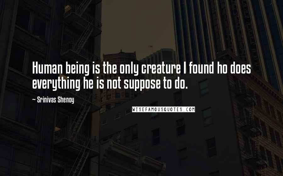 Srinivas Shenoy Quotes: Human being is the only creature I found ho does everything he is not suppose to do.