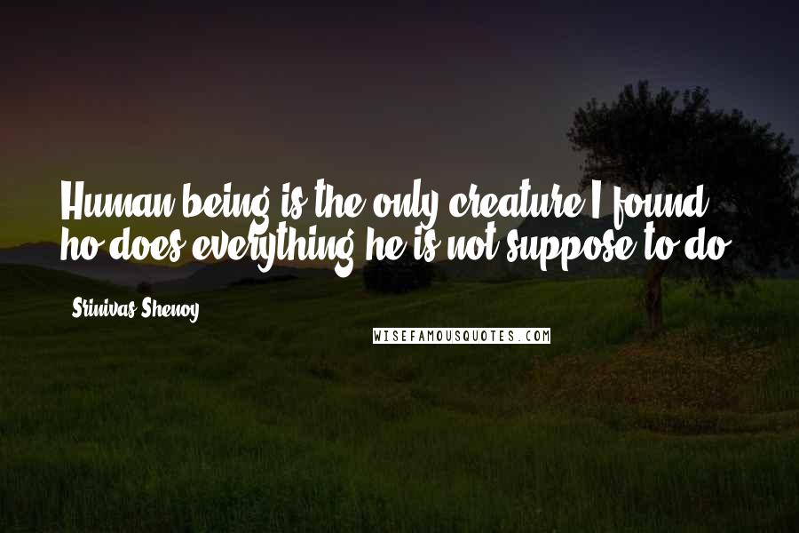 Srinivas Shenoy Quotes: Human being is the only creature I found ho does everything he is not suppose to do.