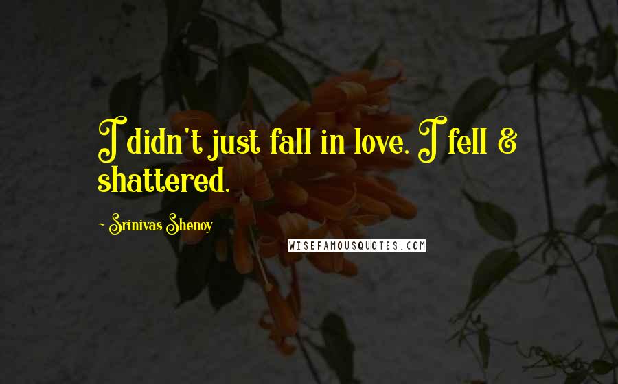 Srinivas Shenoy Quotes: I didn't just fall in love. I fell & shattered.
