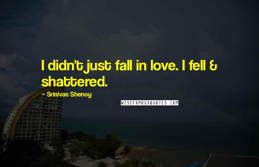 Srinivas Shenoy Quotes: I didn't just fall in love. I fell & shattered.