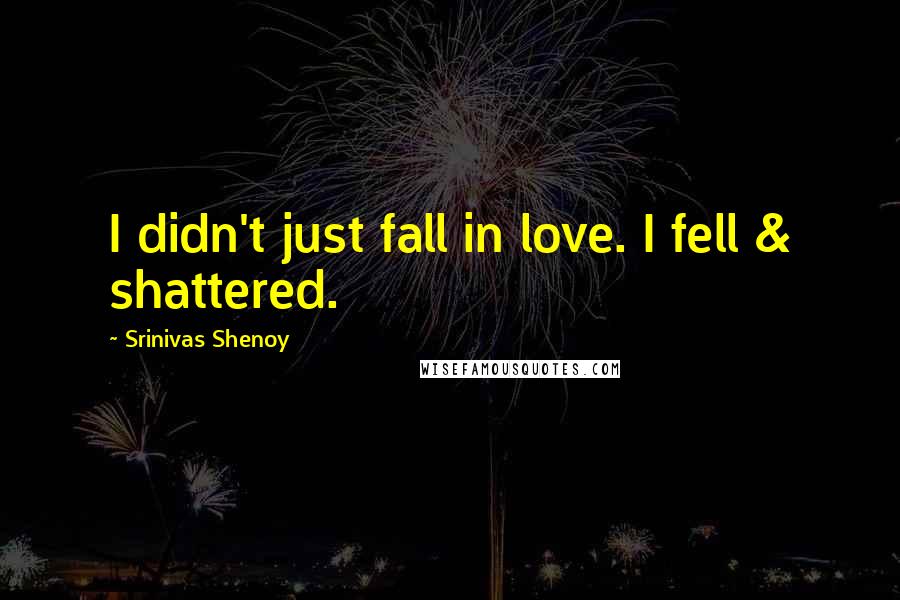 Srinivas Shenoy Quotes: I didn't just fall in love. I fell & shattered.