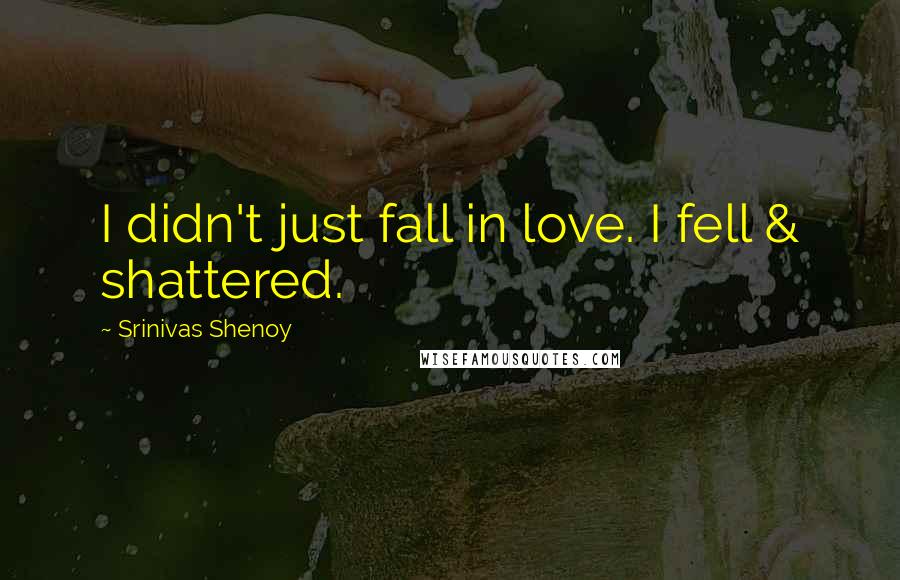 Srinivas Shenoy Quotes: I didn't just fall in love. I fell & shattered.
