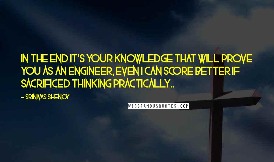 Srinivas Shenoy Quotes: In the end it's your knowledge that will prove you as an Engineer, Even i can score better if sacrificed thinking practically..