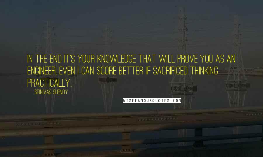 Srinivas Shenoy Quotes: In the end it's your knowledge that will prove you as an Engineer, Even i can score better if sacrificed thinking practically..