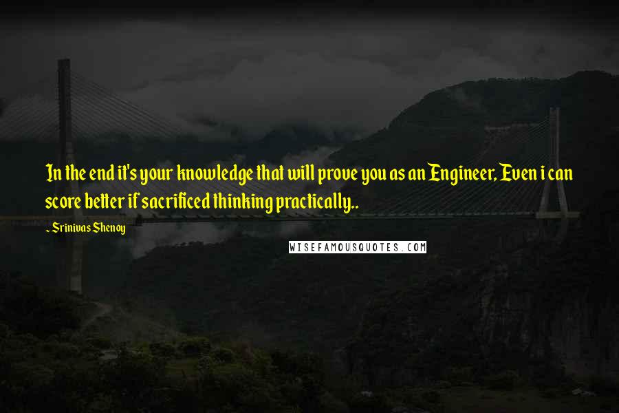 Srinivas Shenoy Quotes: In the end it's your knowledge that will prove you as an Engineer, Even i can score better if sacrificed thinking practically..