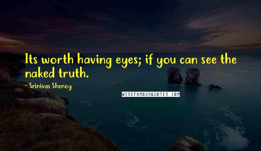 Srinivas Shenoy Quotes: Its worth having eyes; if you can see the naked truth.