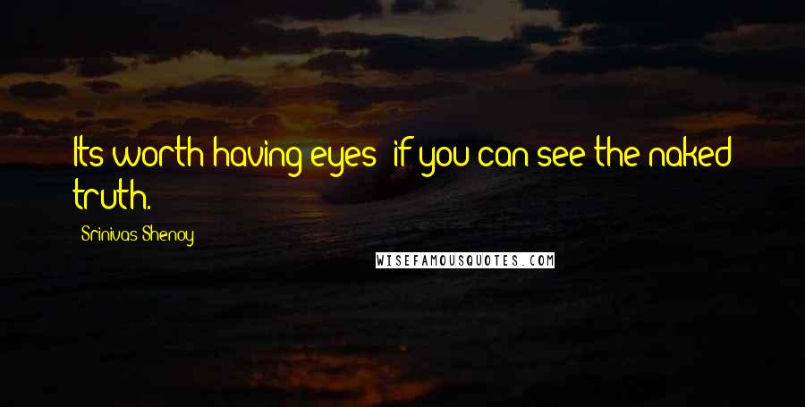 Srinivas Shenoy Quotes: Its worth having eyes; if you can see the naked truth.