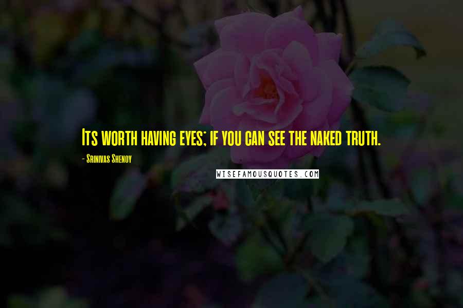 Srinivas Shenoy Quotes: Its worth having eyes; if you can see the naked truth.