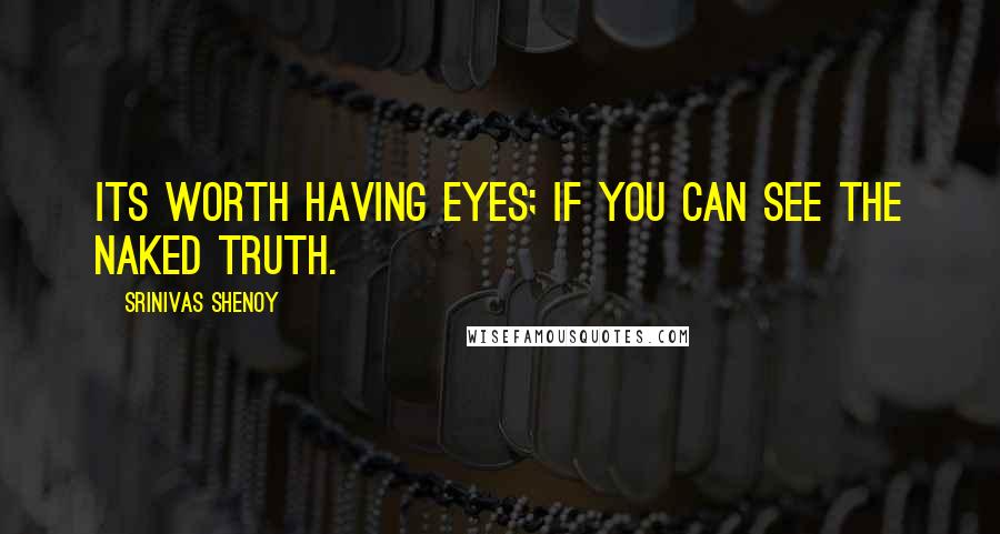 Srinivas Shenoy Quotes: Its worth having eyes; if you can see the naked truth.