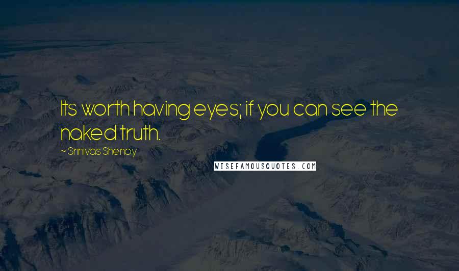 Srinivas Shenoy Quotes: Its worth having eyes; if you can see the naked truth.