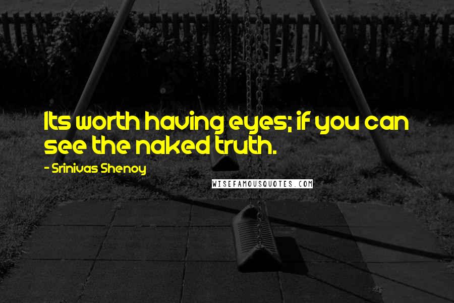 Srinivas Shenoy Quotes: Its worth having eyes; if you can see the naked truth.