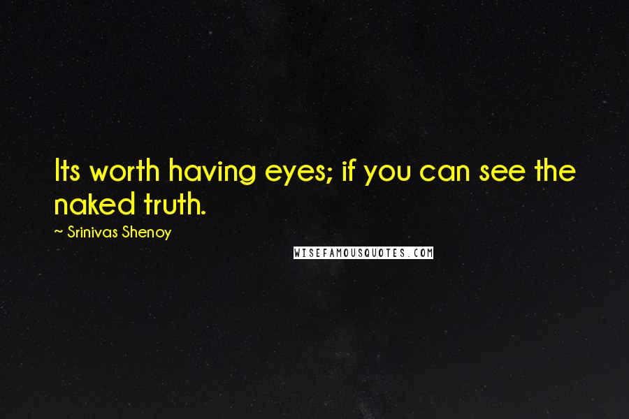 Srinivas Shenoy Quotes: Its worth having eyes; if you can see the naked truth.