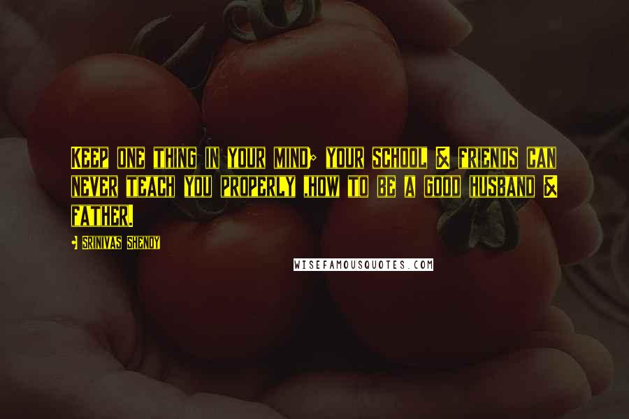 Srinivas Shenoy Quotes: Keep one thing in your mind; your school & friends can never teach you properly ,how to be a good husband & father.