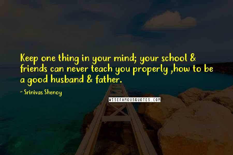 Srinivas Shenoy Quotes: Keep one thing in your mind; your school & friends can never teach you properly ,how to be a good husband & father.