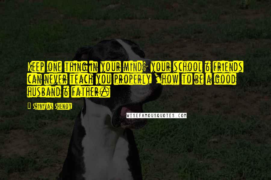 Srinivas Shenoy Quotes: Keep one thing in your mind; your school & friends can never teach you properly ,how to be a good husband & father.