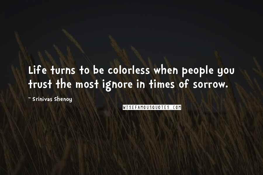 Srinivas Shenoy Quotes: Life turns to be colorless when people you trust the most ignore in times of sorrow.